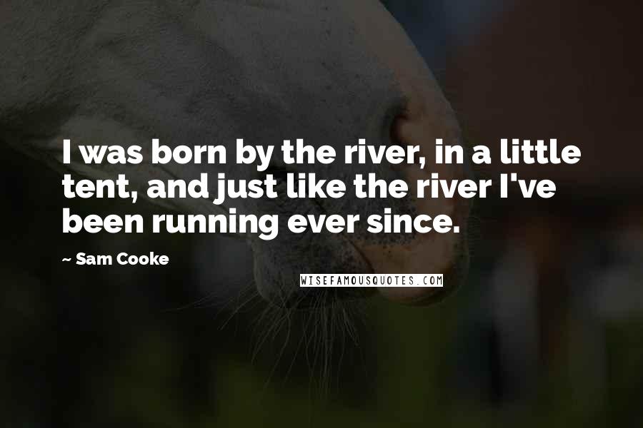 Sam Cooke Quotes: I was born by the river, in a little tent, and just like the river I've been running ever since.