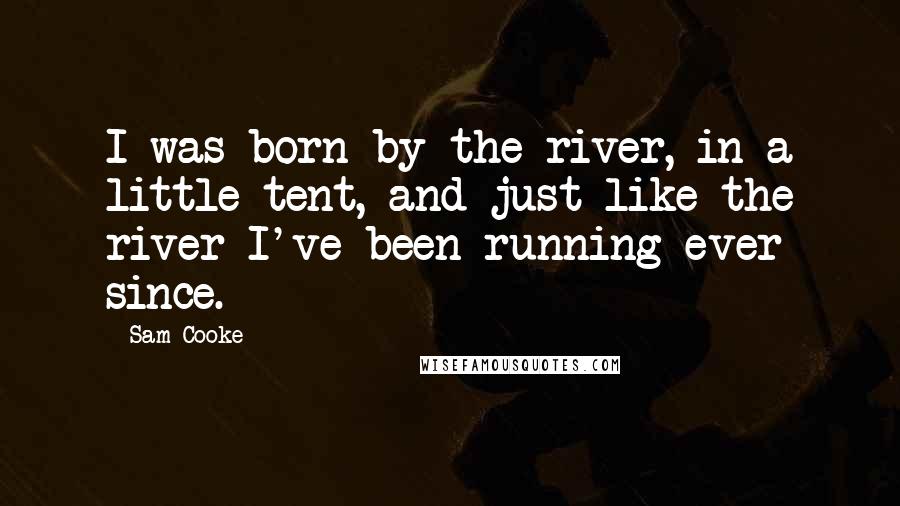 Sam Cooke Quotes: I was born by the river, in a little tent, and just like the river I've been running ever since.