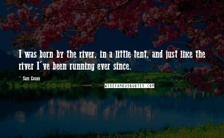 Sam Cooke Quotes: I was born by the river, in a little tent, and just like the river I've been running ever since.