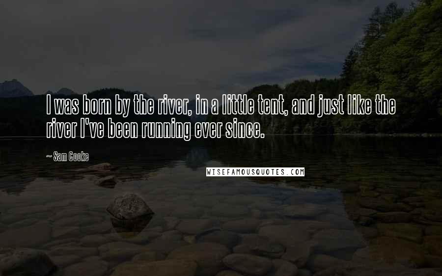 Sam Cooke Quotes: I was born by the river, in a little tent, and just like the river I've been running ever since.