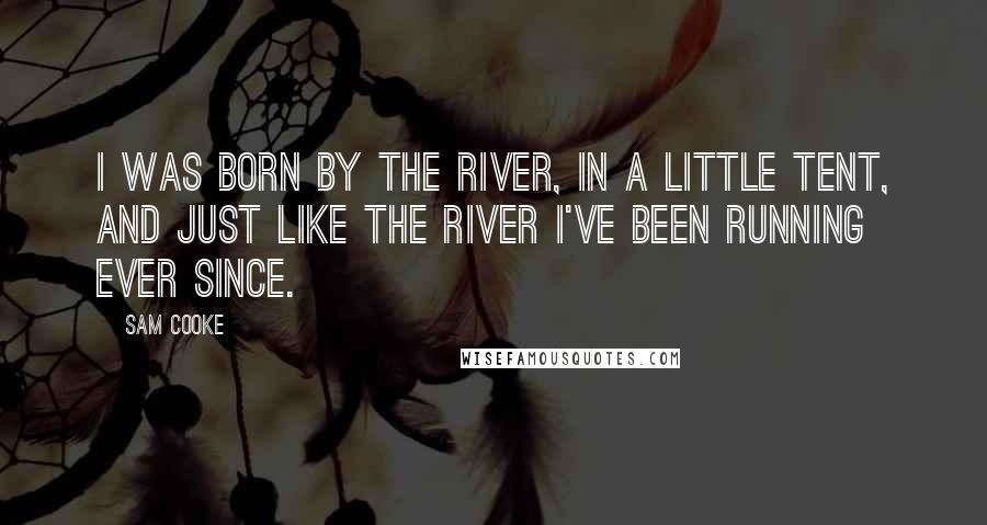 Sam Cooke Quotes: I was born by the river, in a little tent, and just like the river I've been running ever since.