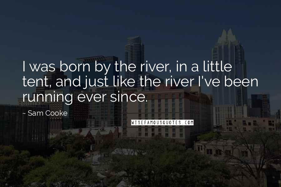Sam Cooke Quotes: I was born by the river, in a little tent, and just like the river I've been running ever since.