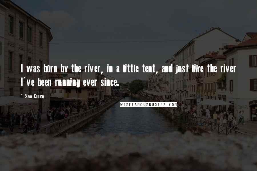 Sam Cooke Quotes: I was born by the river, in a little tent, and just like the river I've been running ever since.