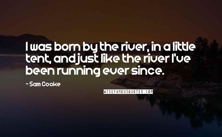 Sam Cooke Quotes: I was born by the river, in a little tent, and just like the river I've been running ever since.