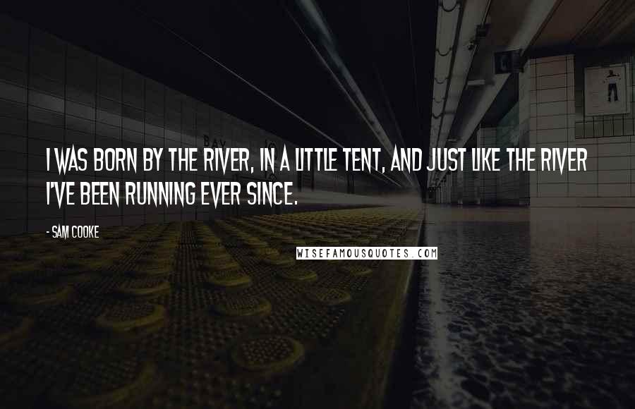 Sam Cooke Quotes: I was born by the river, in a little tent, and just like the river I've been running ever since.