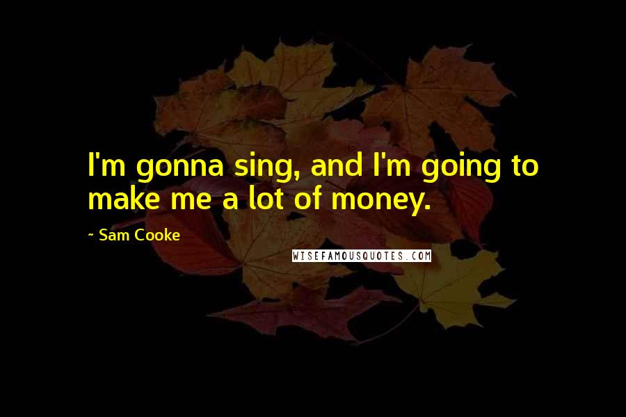 Sam Cooke Quotes: I'm gonna sing, and I'm going to make me a lot of money.