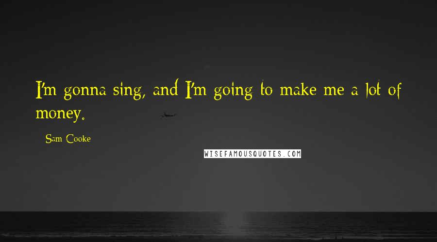 Sam Cooke Quotes: I'm gonna sing, and I'm going to make me a lot of money.