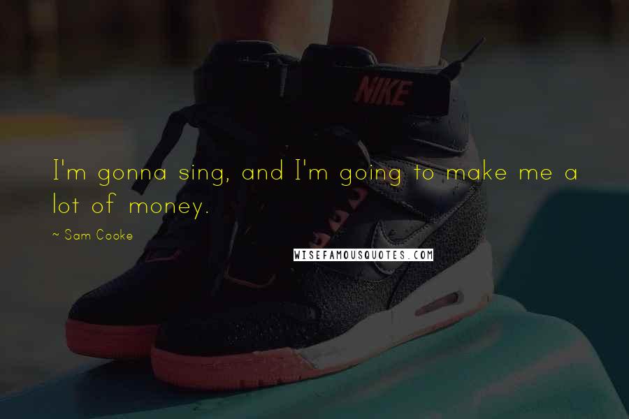 Sam Cooke Quotes: I'm gonna sing, and I'm going to make me a lot of money.