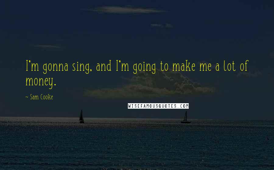 Sam Cooke Quotes: I'm gonna sing, and I'm going to make me a lot of money.