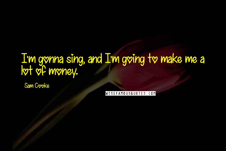 Sam Cooke Quotes: I'm gonna sing, and I'm going to make me a lot of money.