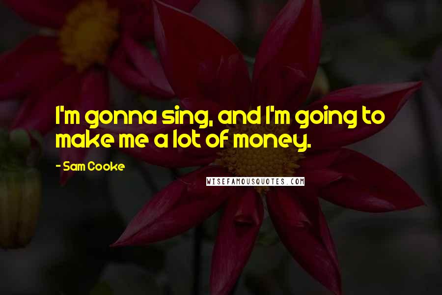 Sam Cooke Quotes: I'm gonna sing, and I'm going to make me a lot of money.