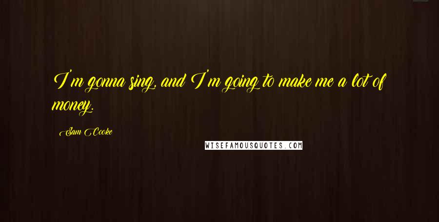 Sam Cooke Quotes: I'm gonna sing, and I'm going to make me a lot of money.