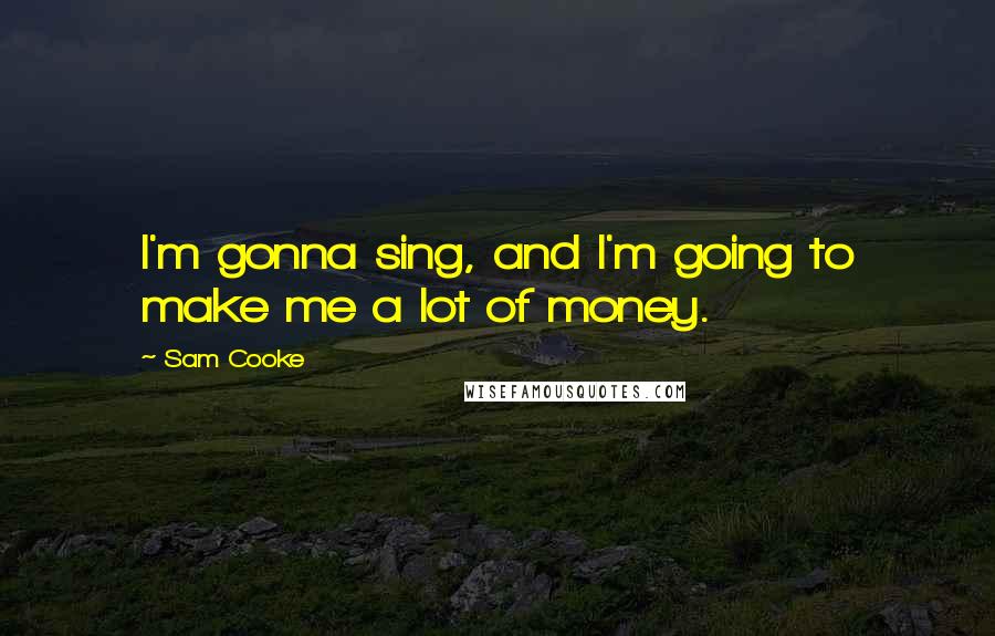 Sam Cooke Quotes: I'm gonna sing, and I'm going to make me a lot of money.
