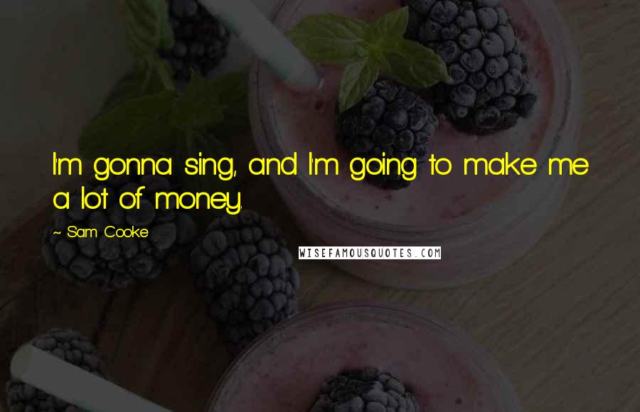 Sam Cooke Quotes: I'm gonna sing, and I'm going to make me a lot of money.