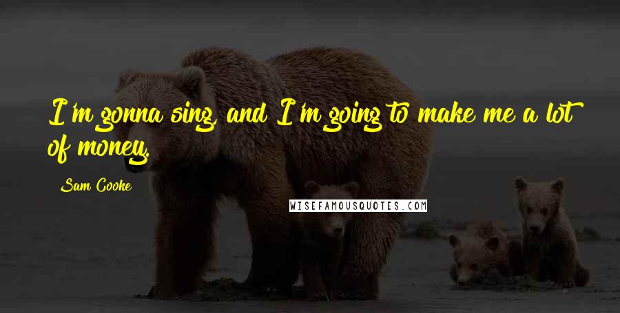 Sam Cooke Quotes: I'm gonna sing, and I'm going to make me a lot of money.