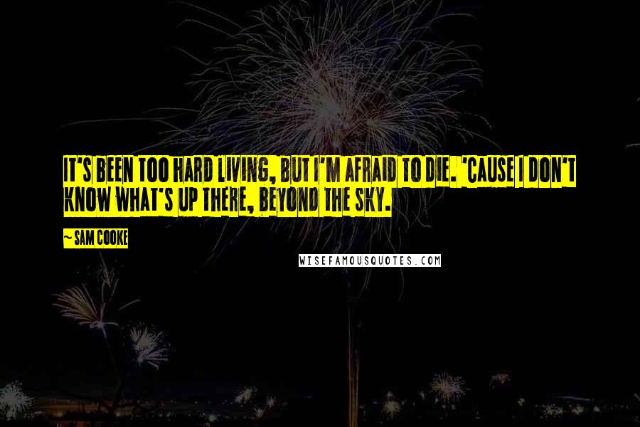 Sam Cooke Quotes: It's been too hard living, but I'm afraid to die. 'Cause I don't know what's up there, beyond the sky.