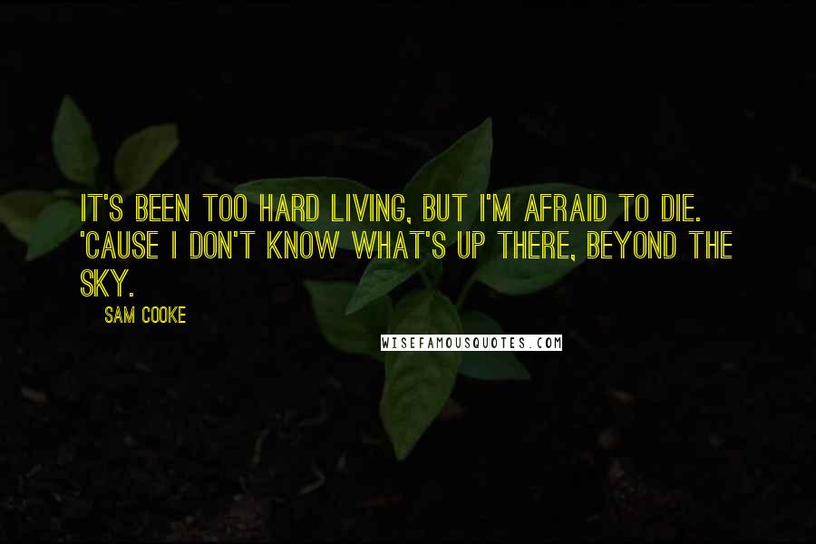 Sam Cooke Quotes: It's been too hard living, but I'm afraid to die. 'Cause I don't know what's up there, beyond the sky.
