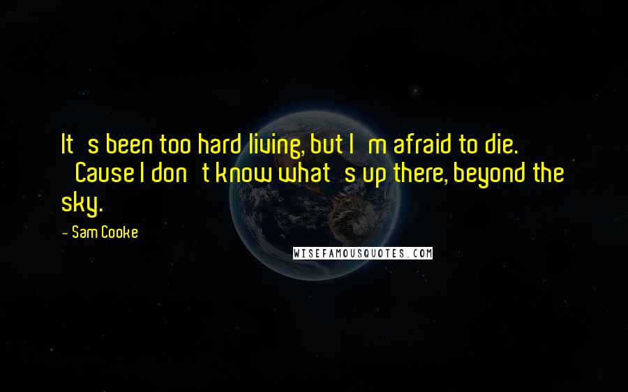 Sam Cooke Quotes: It's been too hard living, but I'm afraid to die. 'Cause I don't know what's up there, beyond the sky.