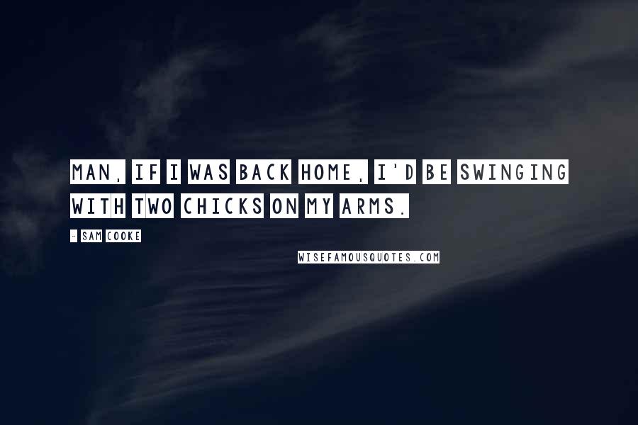 Sam Cooke Quotes: Man, if I was back home, I'd be swinging with two chicks on my arms.