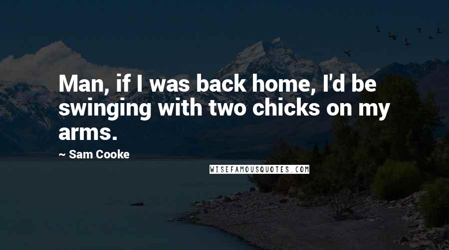 Sam Cooke Quotes: Man, if I was back home, I'd be swinging with two chicks on my arms.