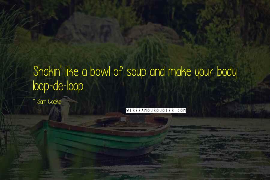 Sam Cooke Quotes: Shakin' like a bowl of soup and make your body loop-de-loop.