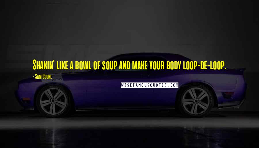 Sam Cooke Quotes: Shakin' like a bowl of soup and make your body loop-de-loop.
