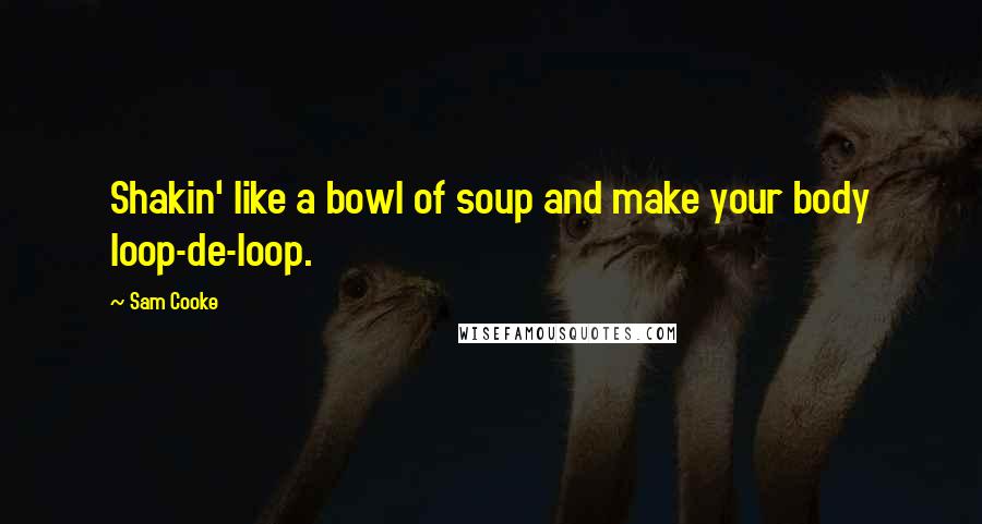 Sam Cooke Quotes: Shakin' like a bowl of soup and make your body loop-de-loop.