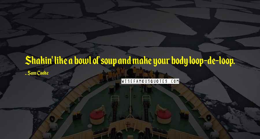 Sam Cooke Quotes: Shakin' like a bowl of soup and make your body loop-de-loop.