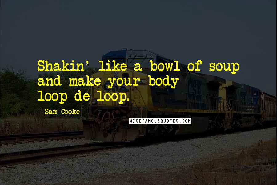 Sam Cooke Quotes: Shakin' like a bowl of soup and make your body loop-de-loop.