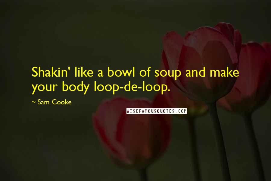 Sam Cooke Quotes: Shakin' like a bowl of soup and make your body loop-de-loop.