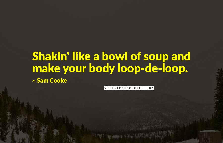 Sam Cooke Quotes: Shakin' like a bowl of soup and make your body loop-de-loop.