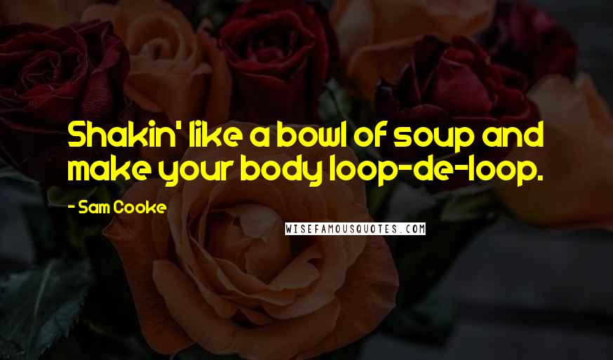 Sam Cooke Quotes: Shakin' like a bowl of soup and make your body loop-de-loop.