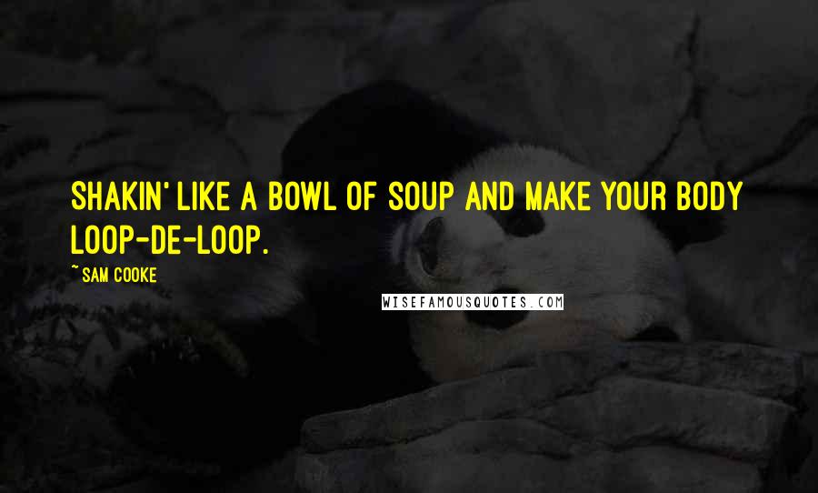 Sam Cooke Quotes: Shakin' like a bowl of soup and make your body loop-de-loop.