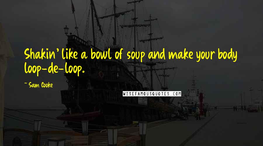 Sam Cooke Quotes: Shakin' like a bowl of soup and make your body loop-de-loop.