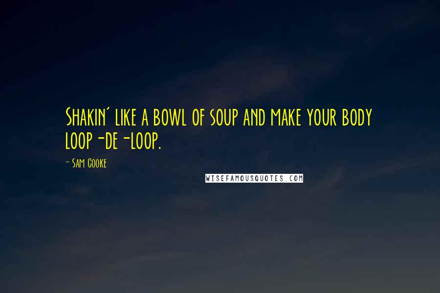 Sam Cooke Quotes: Shakin' like a bowl of soup and make your body loop-de-loop.