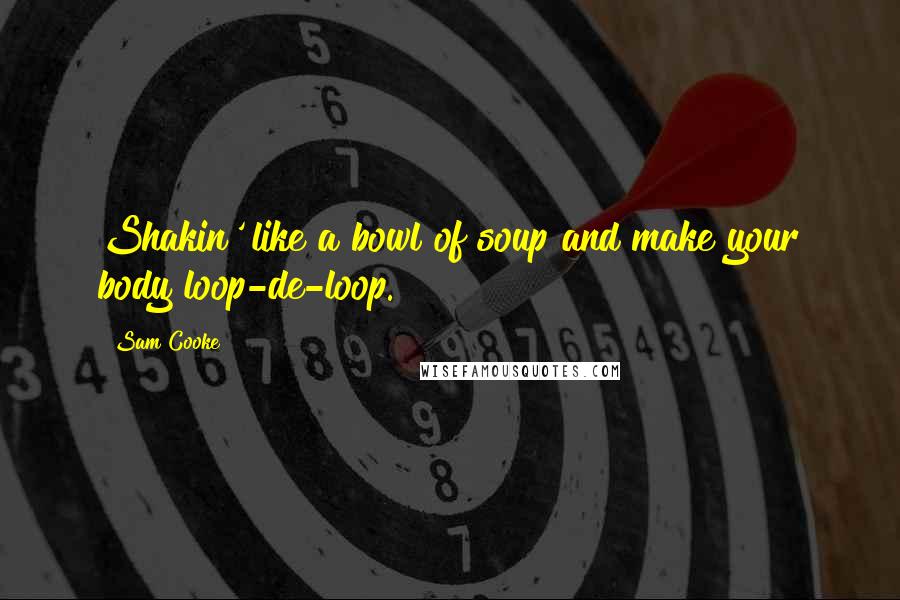 Sam Cooke Quotes: Shakin' like a bowl of soup and make your body loop-de-loop.