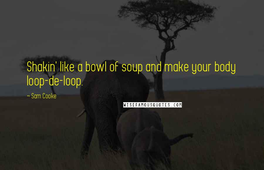 Sam Cooke Quotes: Shakin' like a bowl of soup and make your body loop-de-loop.