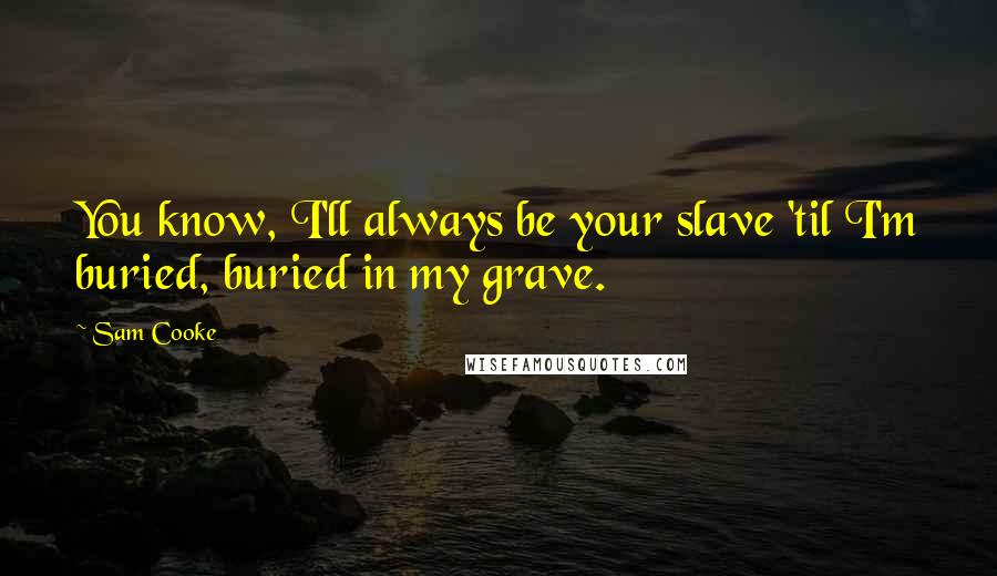 Sam Cooke Quotes: You know, I'll always be your slave 'til I'm buried, buried in my grave.