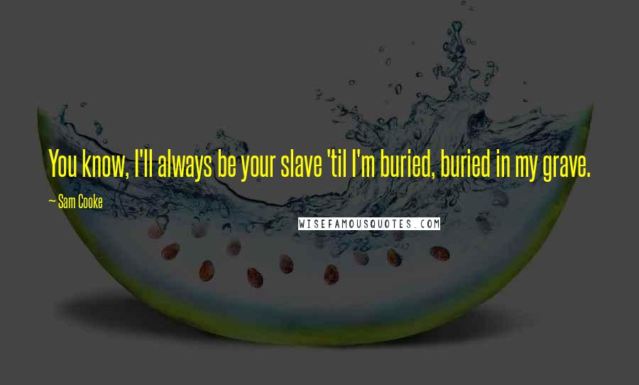 Sam Cooke Quotes: You know, I'll always be your slave 'til I'm buried, buried in my grave.