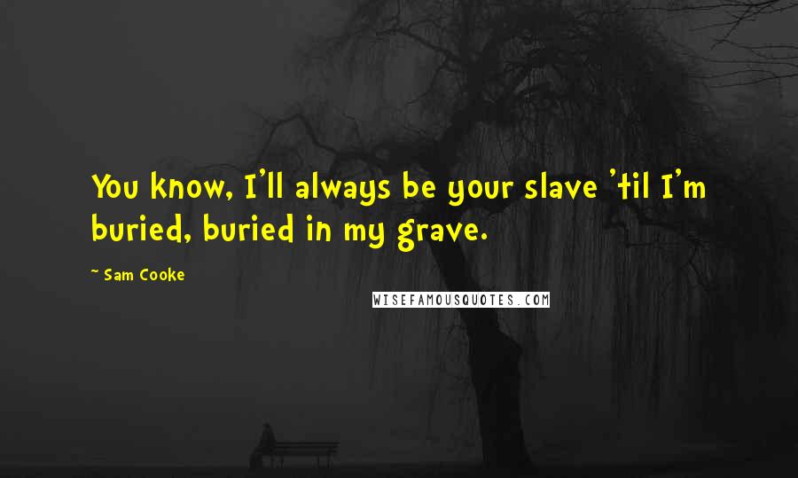 Sam Cooke Quotes: You know, I'll always be your slave 'til I'm buried, buried in my grave.