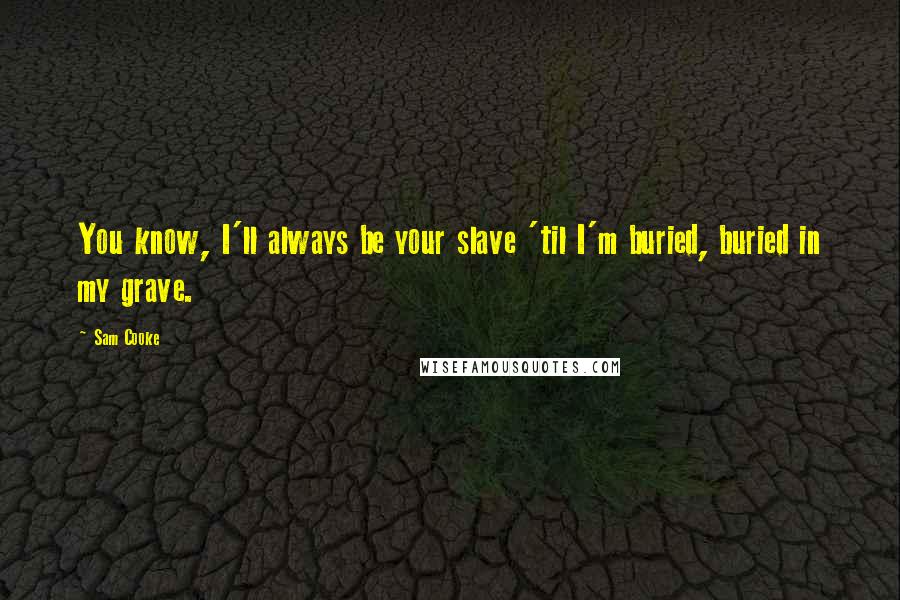 Sam Cooke Quotes: You know, I'll always be your slave 'til I'm buried, buried in my grave.