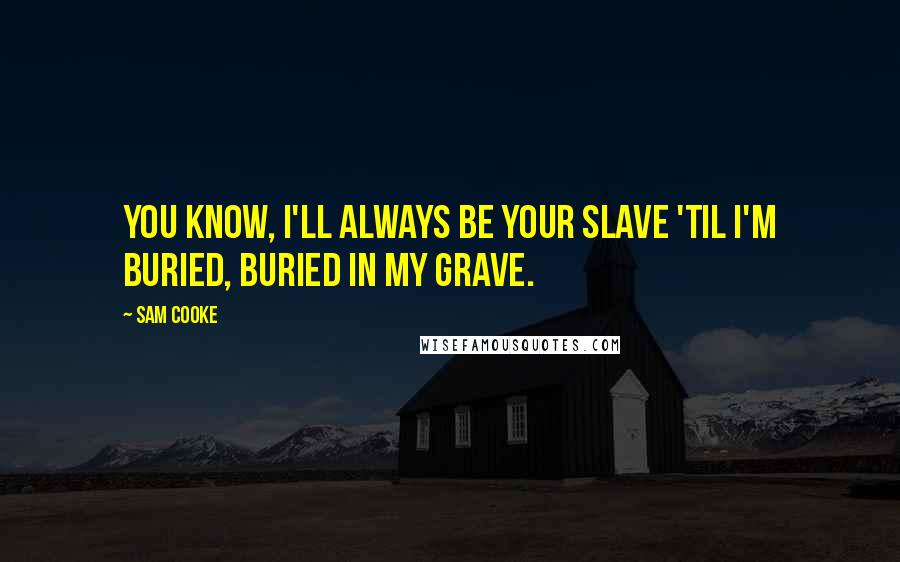 Sam Cooke Quotes: You know, I'll always be your slave 'til I'm buried, buried in my grave.