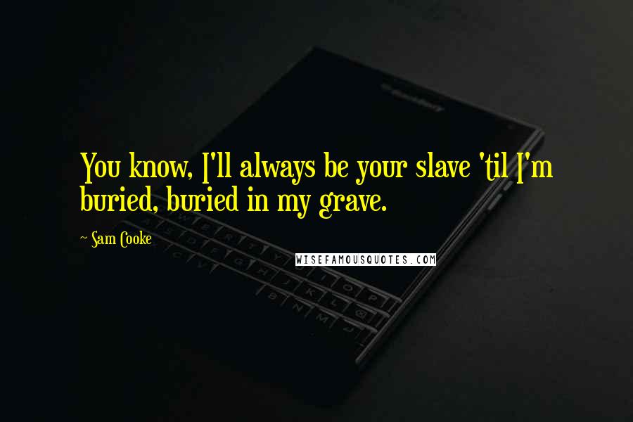 Sam Cooke Quotes: You know, I'll always be your slave 'til I'm buried, buried in my grave.
