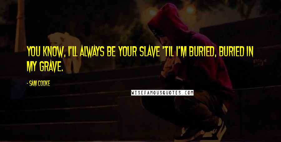 Sam Cooke Quotes: You know, I'll always be your slave 'til I'm buried, buried in my grave.