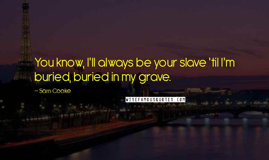 Sam Cooke Quotes: You know, I'll always be your slave 'til I'm buried, buried in my grave.