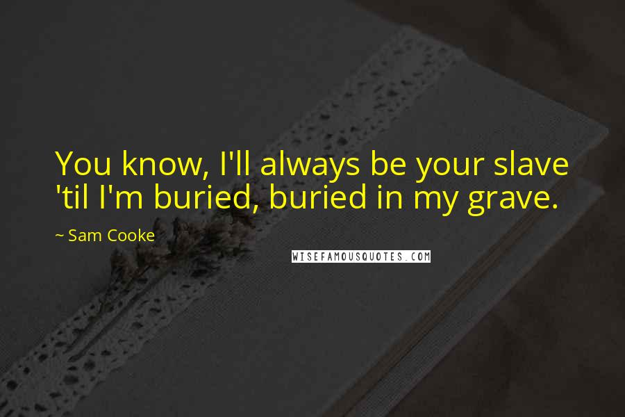 Sam Cooke Quotes: You know, I'll always be your slave 'til I'm buried, buried in my grave.
