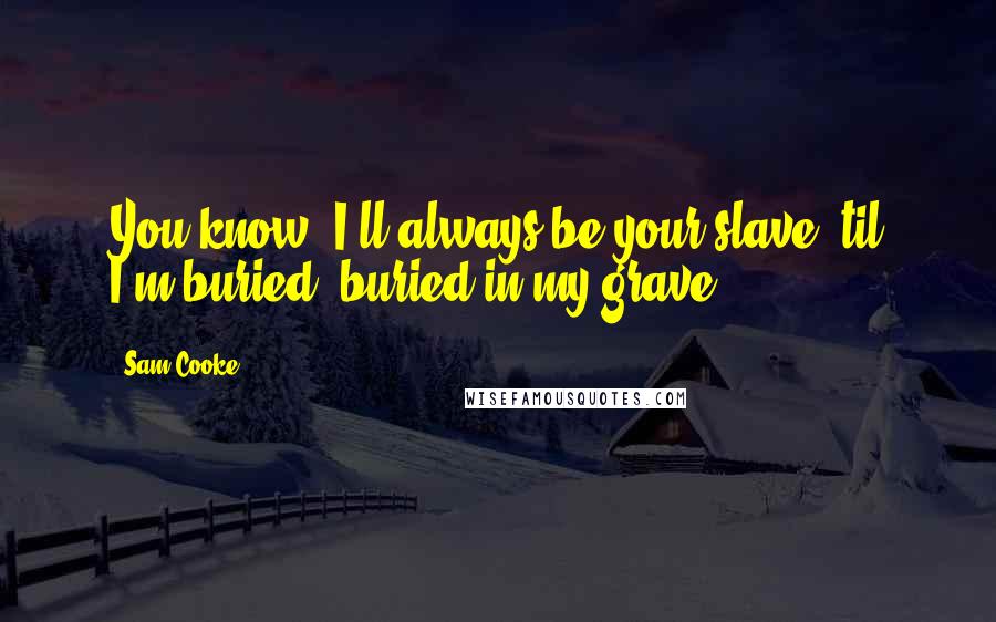 Sam Cooke Quotes: You know, I'll always be your slave 'til I'm buried, buried in my grave.