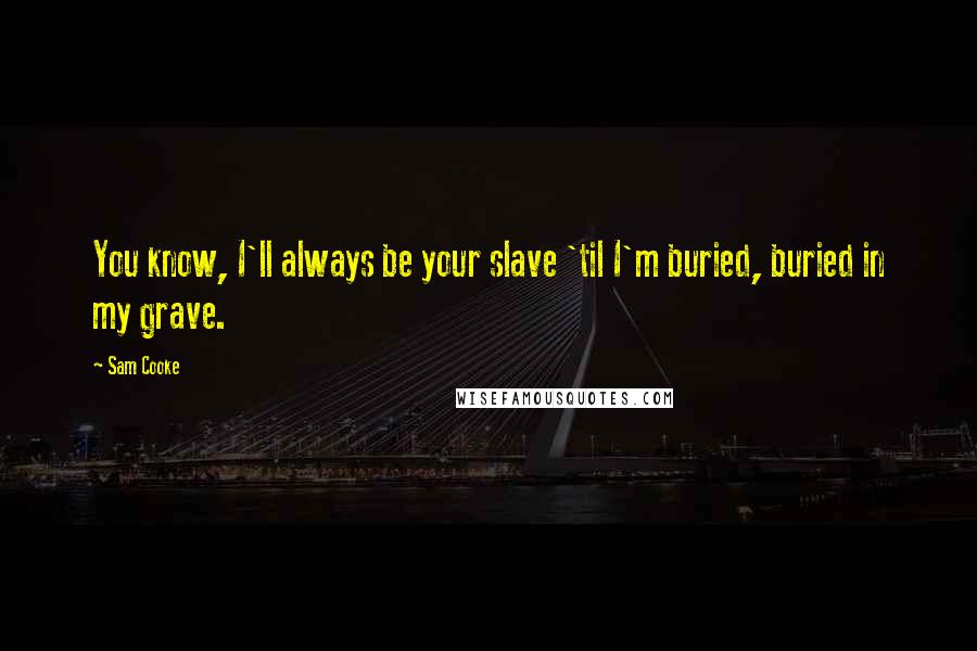 Sam Cooke Quotes: You know, I'll always be your slave 'til I'm buried, buried in my grave.