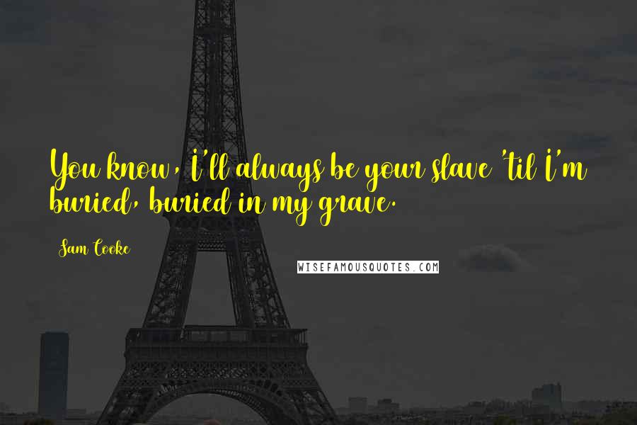 Sam Cooke Quotes: You know, I'll always be your slave 'til I'm buried, buried in my grave.