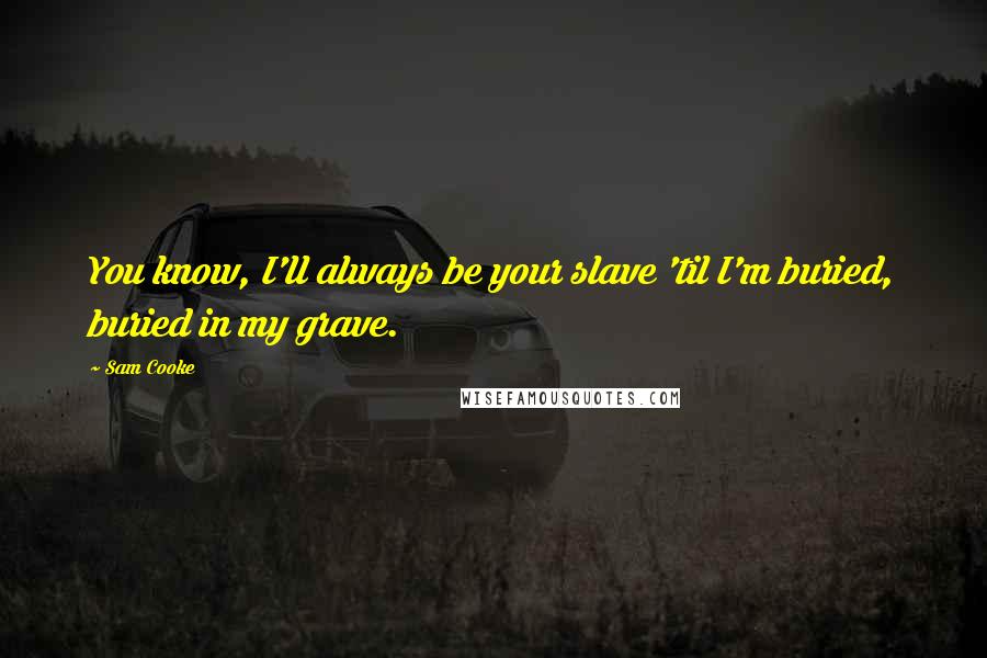 Sam Cooke Quotes: You know, I'll always be your slave 'til I'm buried, buried in my grave.